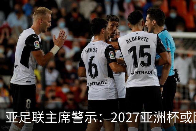 亚足联主席警示：2027亚洲杯或因安全考虑推迟一年