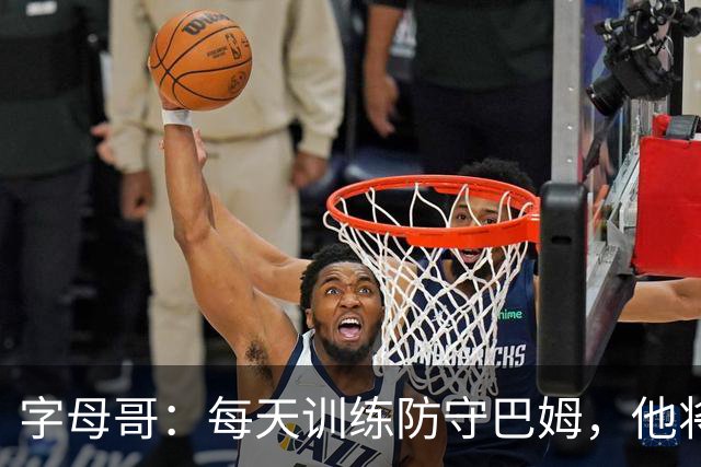 字母哥：每天训练防守巴姆，他将无敌于联盟