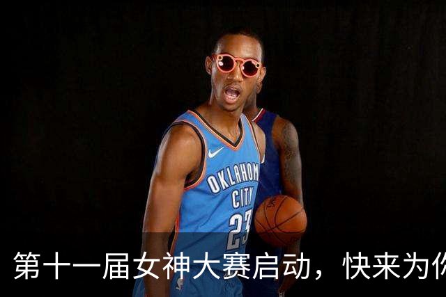 第十一届女神大赛启动，快来为你心目中的女神提名！